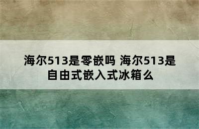 海尔513是零嵌吗 海尔513是自由式嵌入式冰箱么